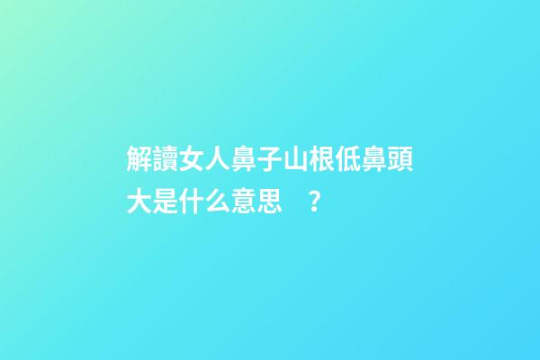 解讀女人鼻子山根低鼻頭大是什么意思？